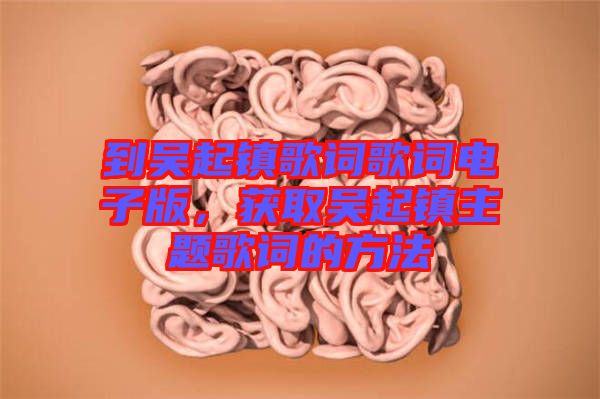 到吳起鎮(zhèn)歌詞歌詞電子版，獲取吳起鎮(zhèn)主題歌詞的方法