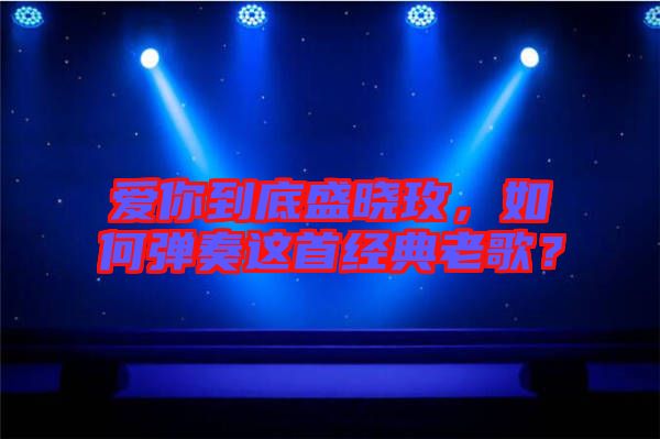 愛你到底盛曉玫，如何彈奏這首經(jīng)典老歌？