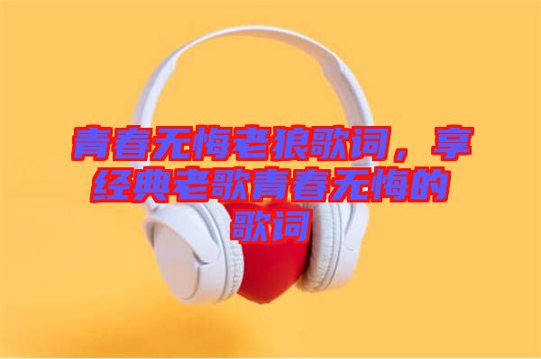 青春無悔老狼歌詞，享經(jīng)典老歌青春無悔的歌詞
