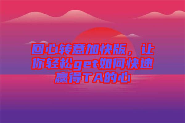 回心轉(zhuǎn)意加快版，讓你輕松get如何快速贏得TA的心