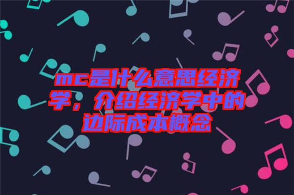 mc是什么意思經(jīng)濟學(xué)，介紹經(jīng)濟學(xué)中的邊際成本概念