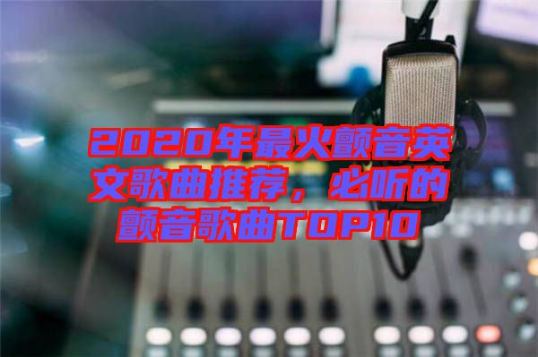 2020年最火顫音英文歌曲推薦，必聽的顫音歌曲TOP10