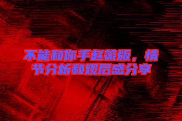 不能和你手趙薇版，情節(jié)分析和觀后感分享