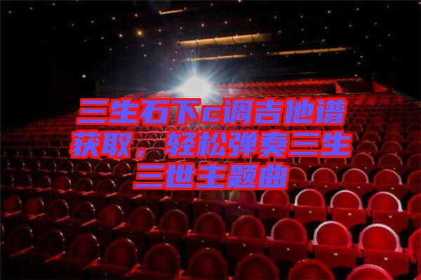 三生石下c調(diào)吉他譜獲取，輕松彈奏三生三世主題曲