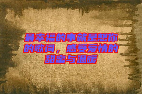 最幸福的事就是想你的歌詞，感受愛(ài)情的甜蜜與溫暖
