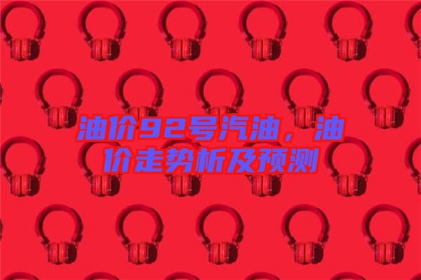 油價(jià)92號(hào)汽油，油價(jià)走勢(shì)析及預(yù)測(cè)