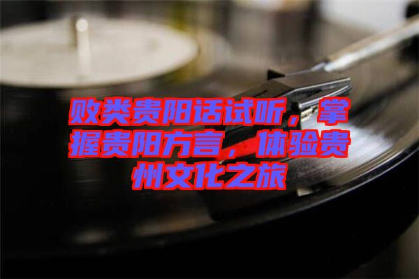 敗類貴陽話試聽，掌握貴陽方言，體驗貴州文化之旅