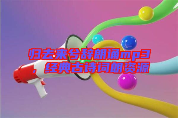 歸去來(lái)兮辭朗誦mp3，經(jīng)典古詩(shī)詞朗資源