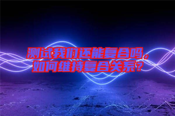 測(cè)試我們還能復(fù)合嗎，如何維持復(fù)合關(guān)系？