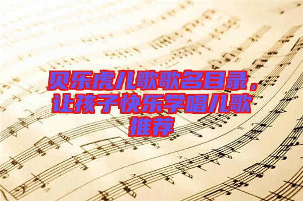 貝樂(lè)虎兒歌歌名目錄，讓孩子快樂(lè)學(xué)唱兒歌推薦