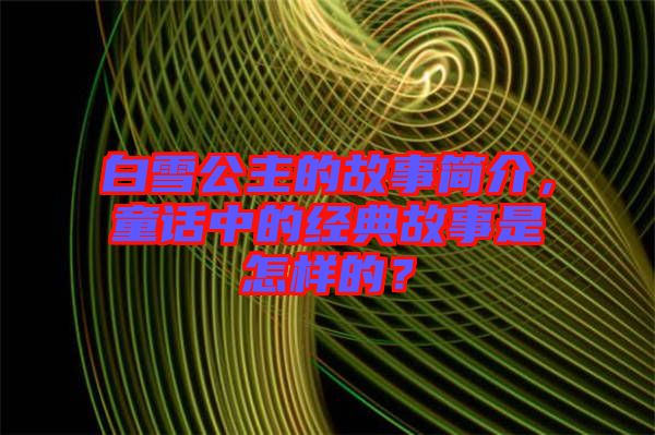 白雪公主的故事簡(jiǎn)介，童話中的經(jīng)典故事是怎樣的？
