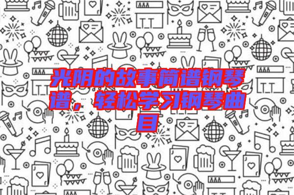 光陰的故事簡譜鋼琴譜，輕松學(xué)習(xí)鋼琴曲目