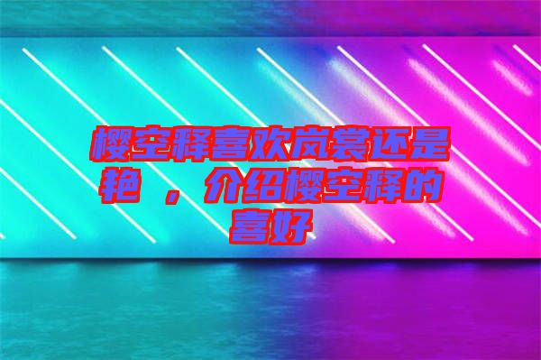 櫻空釋喜歡嵐裳還是艷炟，介紹櫻空釋的喜好