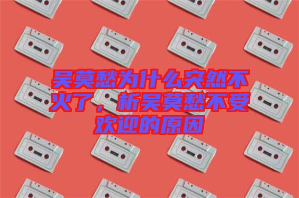 吳莫愁為什么突然不火了，析吳莫愁不受歡迎的原因