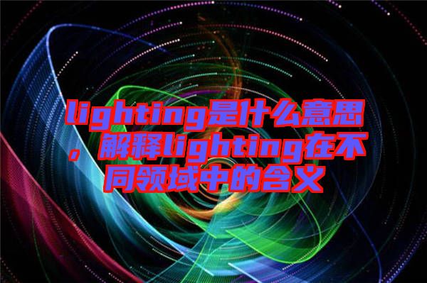 lighting是什么意思，解釋lighting在不同領域中的含義