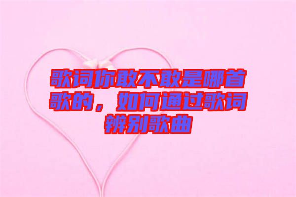 歌詞你敢不敢是哪首歌的，如何通過(guò)歌詞辨別歌曲