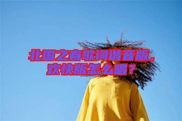 北國之春歌詞諧音版，歡快版怎么唱？