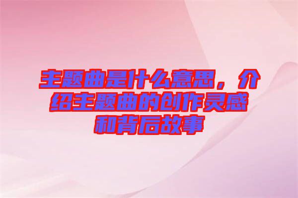 主題曲是什么意思，介紹主題曲的創(chuàng)作靈感和背后故事