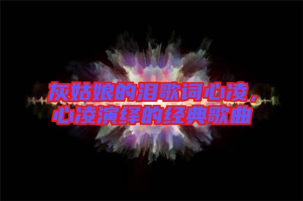 灰姑娘的淚歌詞心凌，心凌演繹的經(jīng)典歌曲