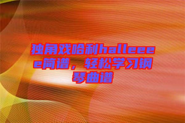 獨角戲哈利halleeee簡譜，輕松學(xué)習(xí)鋼琴曲譜