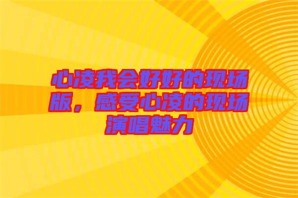 心凌我會(huì)好好的現(xiàn)場版，感受心凌的現(xiàn)場演唱魅力