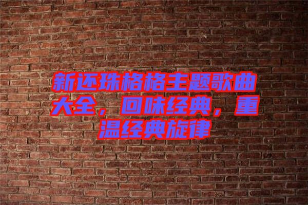 新還珠格格主題歌曲大全，回味經(jīng)典，重溫經(jīng)典旋律