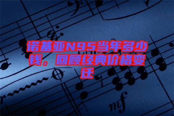 諾基亞N95當(dāng)年多少錢，回顧經(jīng)典價(jià)格變遷