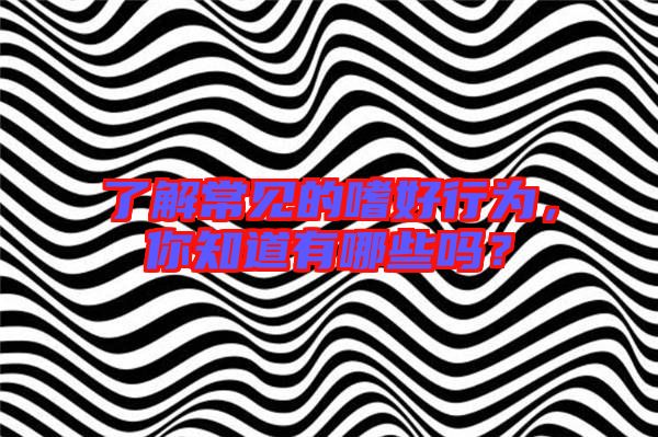了解常見(jiàn)的嗜好行為，你知道有哪些嗎？