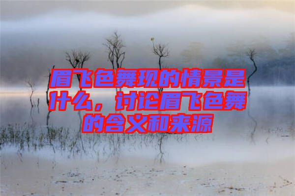 眉飛色舞現(xiàn)的情景是什么，討論眉飛色舞的含義和來源