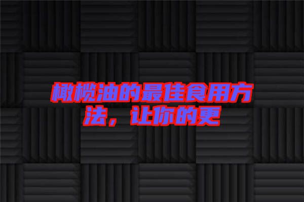 橄欖油的最佳食用方法，讓你的更