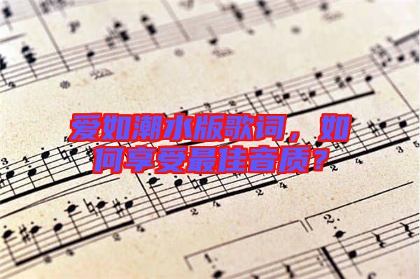 愛如潮水版歌詞，如何享受最佳音質(zhì)？