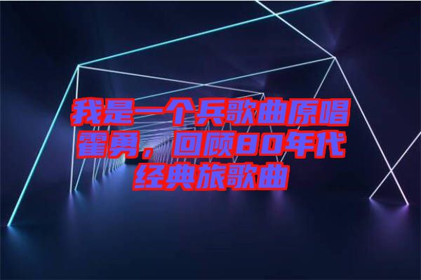 我是一個兵歌曲原唱霍勇，回顧80年代經(jīng)典旅歌曲