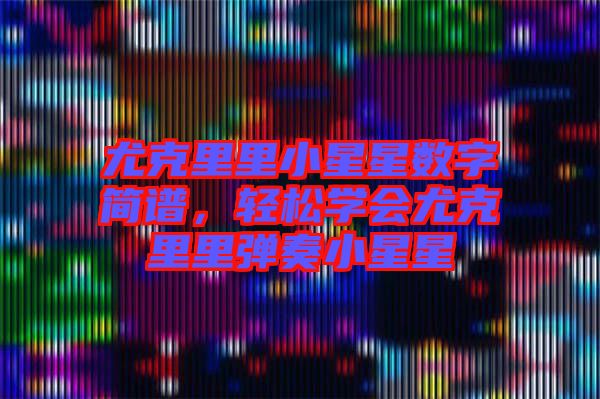 尤克里里小星星數(shù)字簡(jiǎn)譜，輕松學(xué)會(huì)尤克里里彈奏小星星