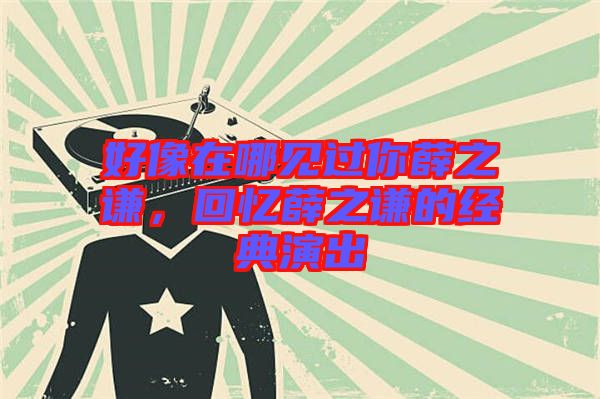 好像在哪見過你薛之謙，回憶薛之謙的經(jīng)典演出