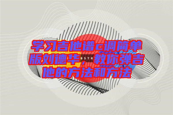 學習吉他譜c調(diào)簡單版劉德華，教你彈吉他的方法和方法