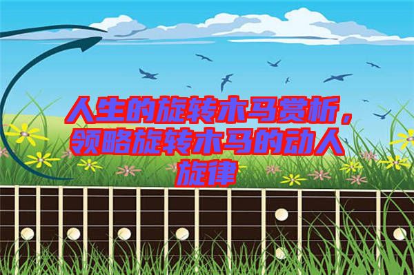 人生的旋轉(zhuǎn)木馬賞析，領(lǐng)略旋轉(zhuǎn)木馬的動(dòng)人旋律