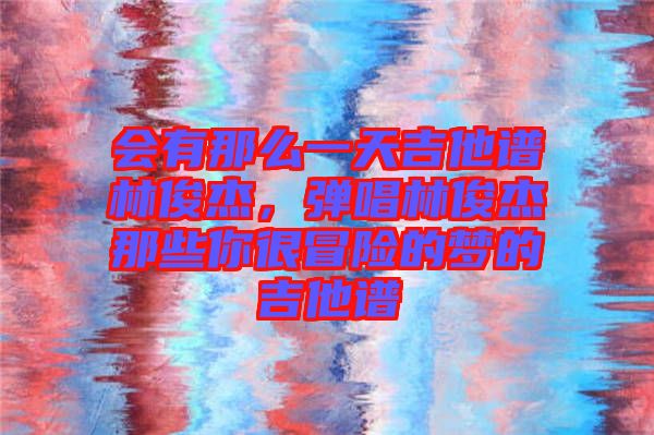 會(huì)有那么一天吉他譜林俊杰，彈唱林俊杰那些你很冒險(xiǎn)的夢(mèng)的吉他譜