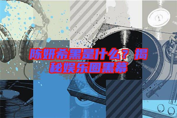 陳妍希黑是什么？揭秘娛樂圈黑幕