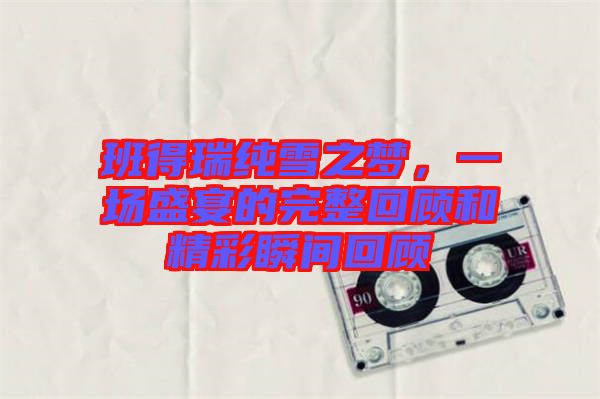 班得瑞純雪之夢(mèng)，一場(chǎng)盛宴的完整回顧和精彩瞬間回顧