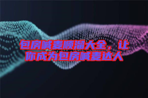 包房喊麥順溜大全，讓你成為包房喊麥達人