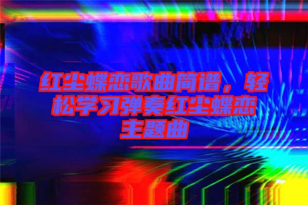 紅塵蝶戀歌曲簡譜，輕松學(xué)習(xí)彈奏紅塵蝶戀主題曲