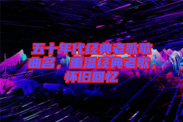 五十年代經(jīng)典老歌歌曲名，重溫經(jīng)典老歌，懷舊回憶