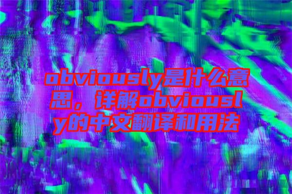 obviously是什么意思，詳解obviously的中文翻譯和用法