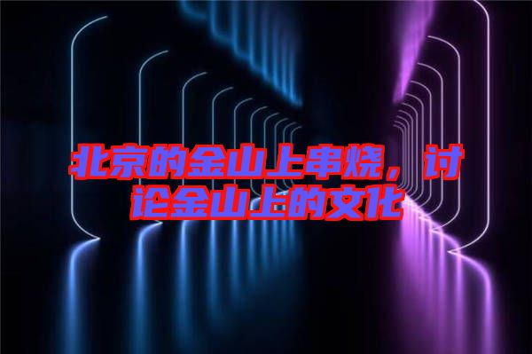 北京的金山上串燒，討論金山上的文化