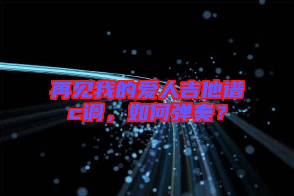 再見(jiàn)我的愛(ài)人吉他譜c調(diào)，如何彈奏？