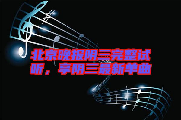 北京晚報(bào)陰三完整試聽，享陰三最新單曲