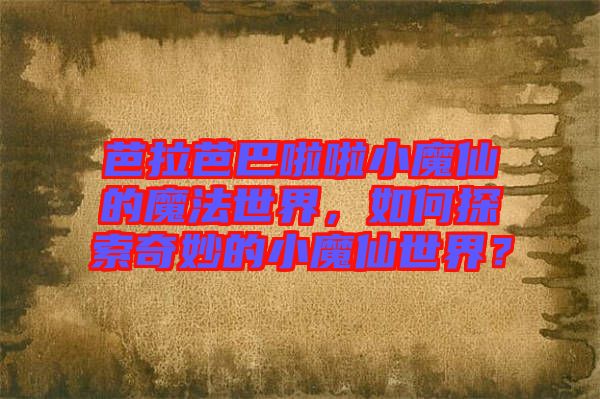 芭拉芭巴啦啦小魔仙的魔法世界，如何探索奇妙的小魔仙世界？