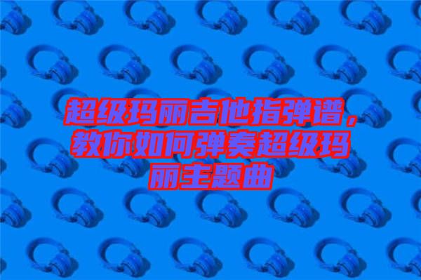 超級瑪麗吉他指彈譜，教你如何彈奏超級瑪麗主題曲