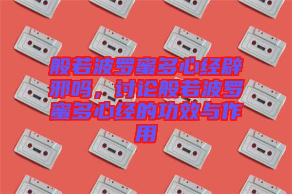 般若波羅蜜多心經(jīng)辟邪嗎，討論般若波羅蜜多心經(jīng)的功效與作用