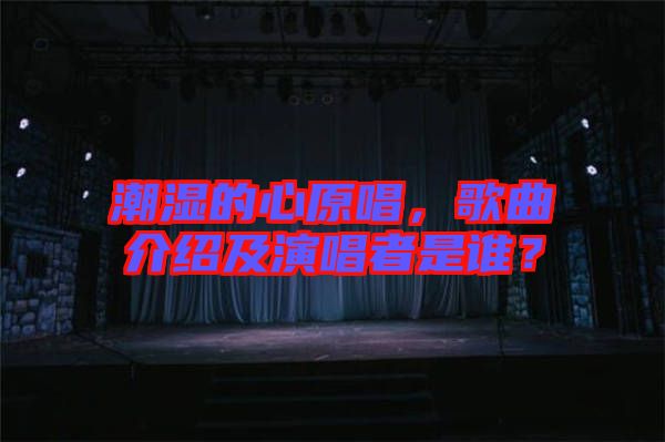 潮濕的心原唱，歌曲介紹及演唱者是誰？